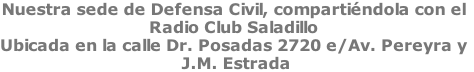 Nuestra sede de Defensa Civil, compartiéndola con el Radio Club Saladillo Ubicada en la calle Dr. Posadas 2720 e/Av. Pereyra y  J.M. Estrada